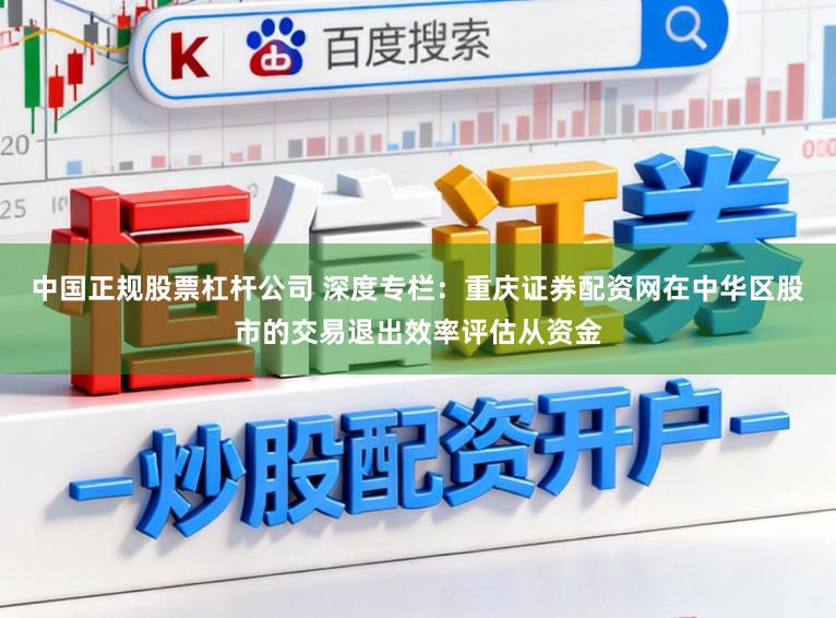 中国正规股票杠杆公司 深度专栏：重庆证券配资网在中华区股市的交易退出效率评估从资金