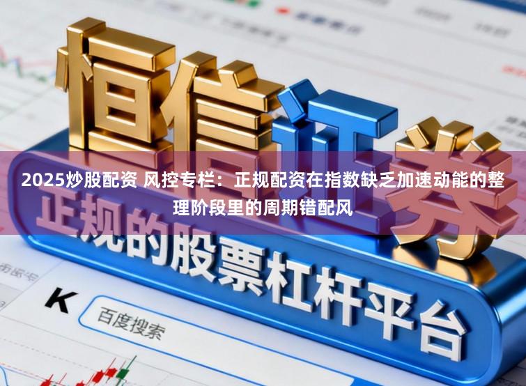 2025炒股配资 风控专栏：正规配资在指数缺乏加速动能的整理阶段里的周期错配风