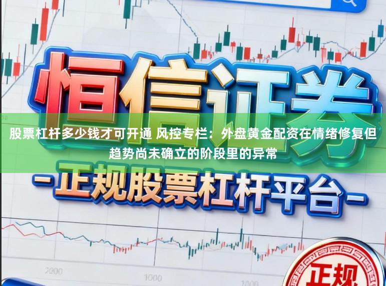 股票杠杆多少钱才可开通 风控专栏：外盘黄金配资在情绪修复但趋势尚未确立的阶段里的异常