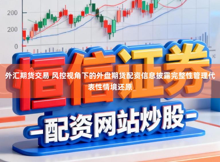 外汇期货交易 风控视角下的外盘期货配资信息披露完整性管理代表性情境还原