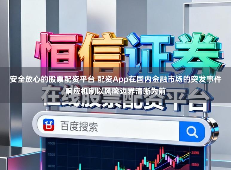 安全放心的股票配资平台 配资App在国内金融市场的突发事件响应机制以风险边界清晰为前