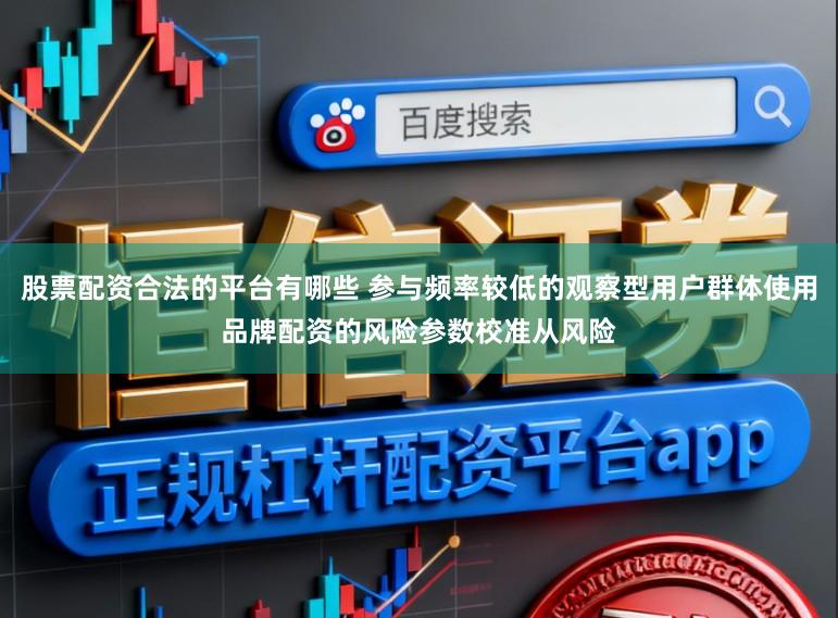 股票配资合法的平台有哪些 参与频率较低的观察型用户群体使用品牌配资的风险参数校准从风险