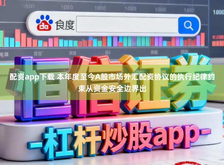 配资app下载 本年度至今A股市场外汇配资协议的执行纪律约束从资金安全边界出