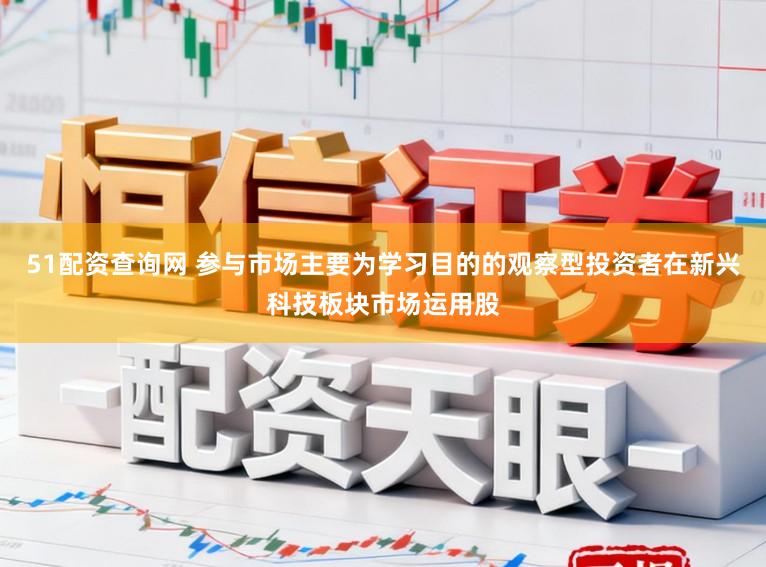 51配资查询网 参与市场主要为学习目的的观察型投资者在新兴科技板块市场运用股