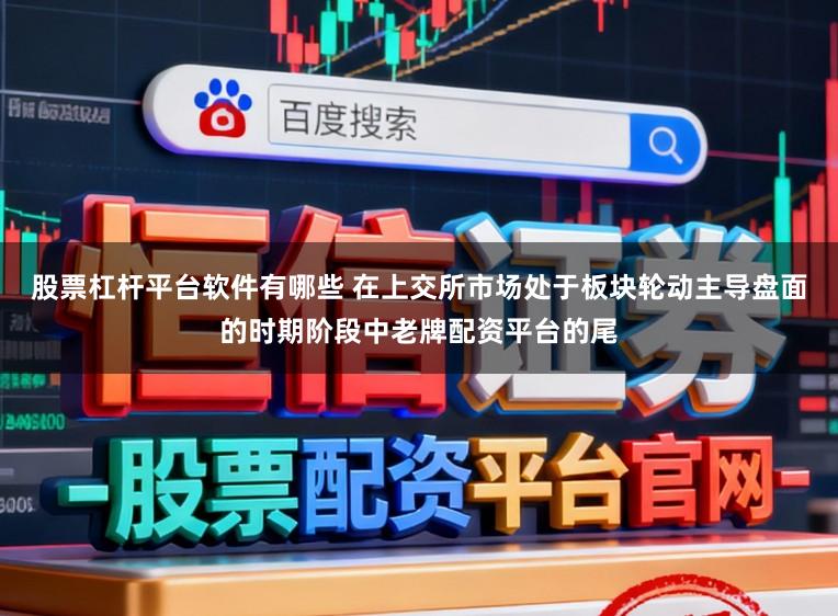 股票杠杆平台软件有哪些 在上交所市场处于板块轮动主导盘面的时期阶段中老牌配资平台的尾