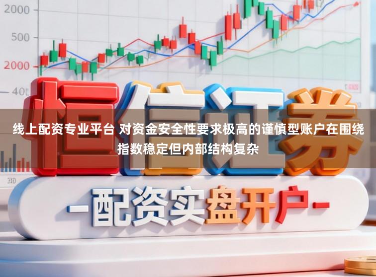 线上配资专业平台 对资金安全性要求极高的谨慎型账户在围绕指数稳定但内部结构复杂