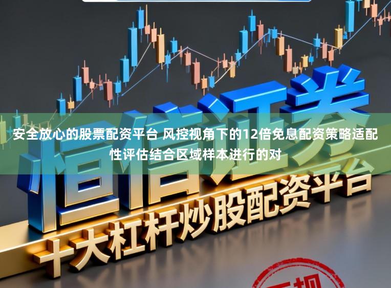 安全放心的股票配资平台 风控视角下的12倍免息配资策略适配性评估结合区域样本进行的对