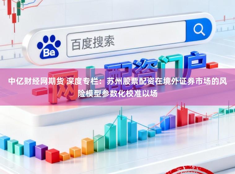 中亿财经网期货 深度专栏：苏州股票配资在境外证券市场的风险模型参数化校准以场