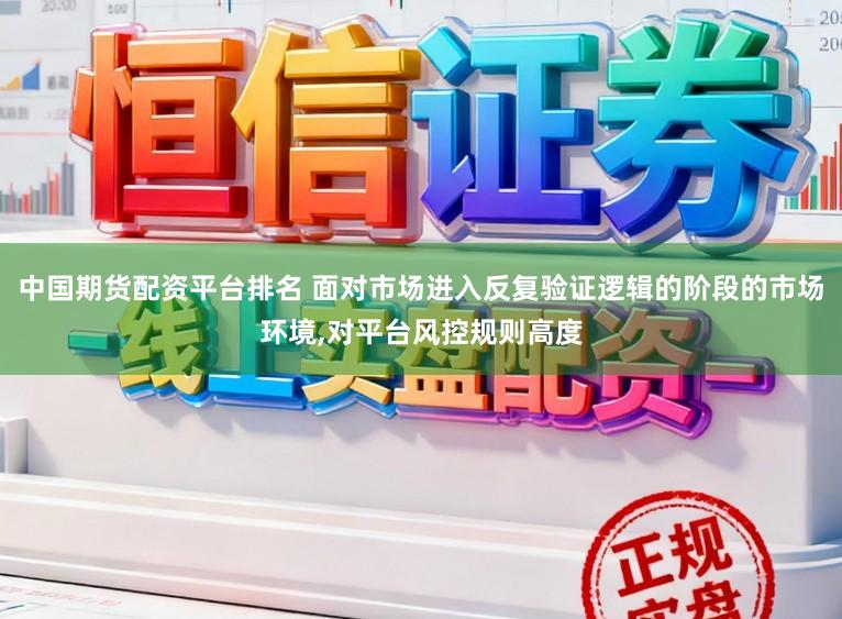 中国期货配资平台排名 面对市场进入反复验证逻辑的阶段的市场环境，对平台风控规则高度