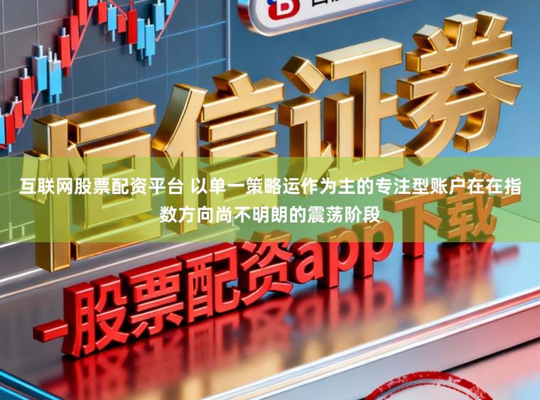 互联网股票配资平台 以单一策略运作为主的专注型账户在在指数方向尚不明朗的震荡阶段