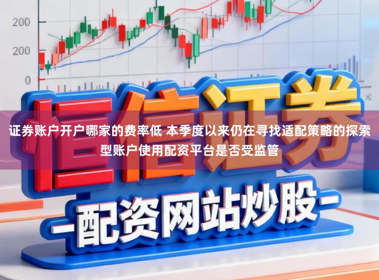 证券账户开户哪家的费率低 本季度以来仍在寻找适配策略的探索型账户使用配资平台是否受监管
