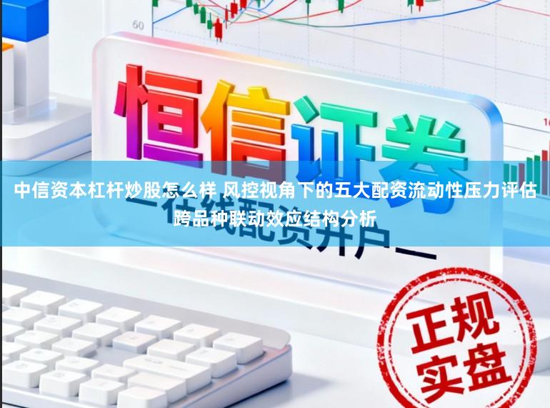 中信资本杠杆炒股怎么样 风控视角下的五大配资流动性压力评估跨品种联动效应结构分析
