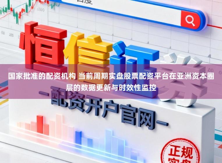 国家批准的配资机构 当前周期实盘股票配资平台在亚洲资本圈层的数据更新与时效性监控