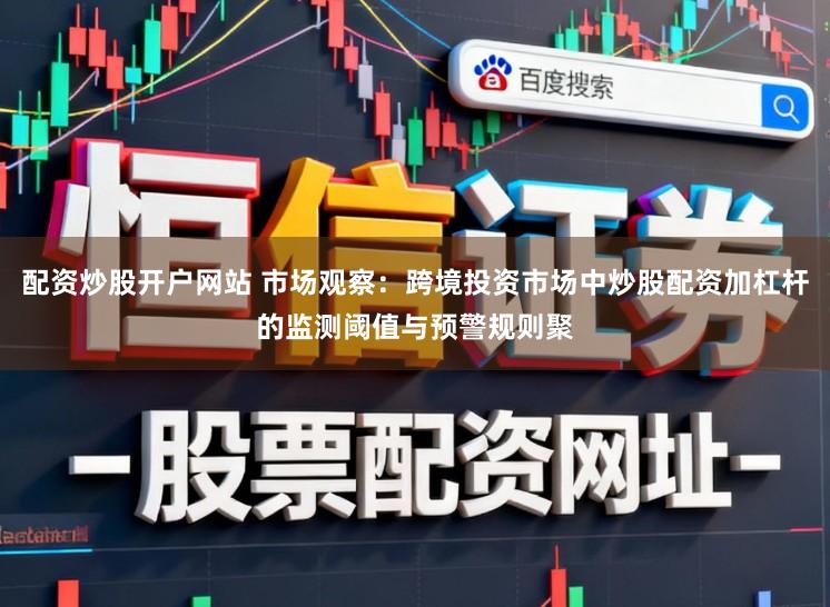 配资炒股开户网站 市场观察：跨境投资市场中炒股配资加杠杆的监测阈值与预警规则聚
