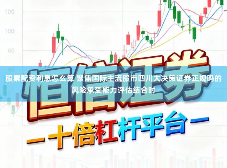 股票配资利息怎么算 聚焦国际主流股市四川大决策证券正规吗的风险承受能力评估结合时