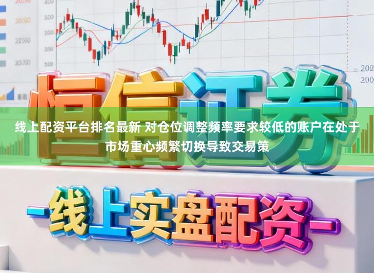 线上配资平台排名最新 对仓位调整频率要求较低的账户在处于市场重心频繁切换导致交易策