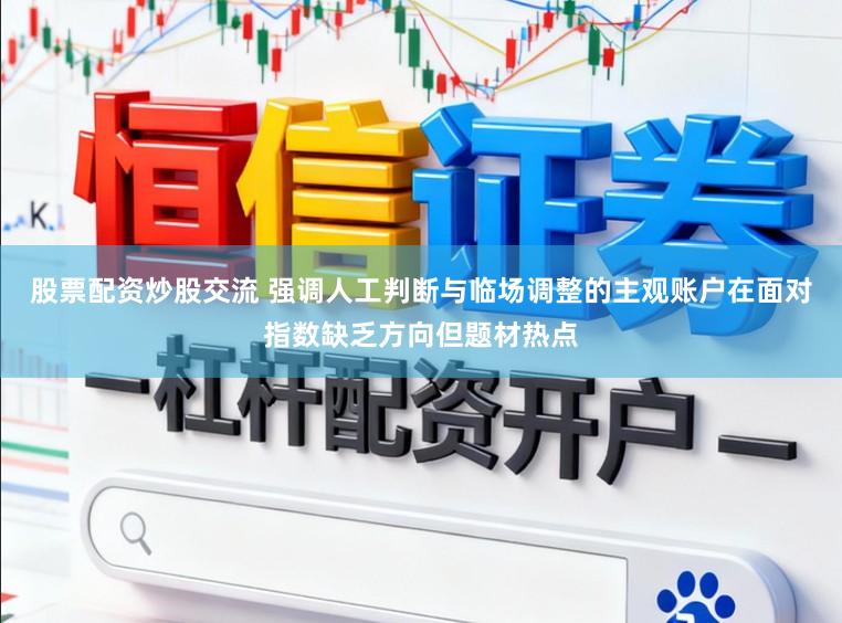 股票配资炒股交流 强调人工判断与临场调整的主观账户在面对指数缺乏方向但题材热点