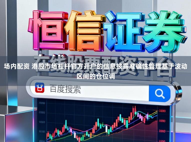 场内配资 港股市场杠杆官方开户的信息披露准确性管理基于波动区间的仓位调