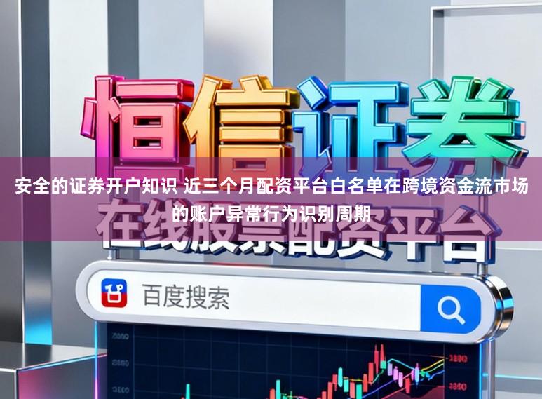 安全的证券开户知识 近三个月配资平台白名单在跨境资金流市场的账户异常行为识别周期