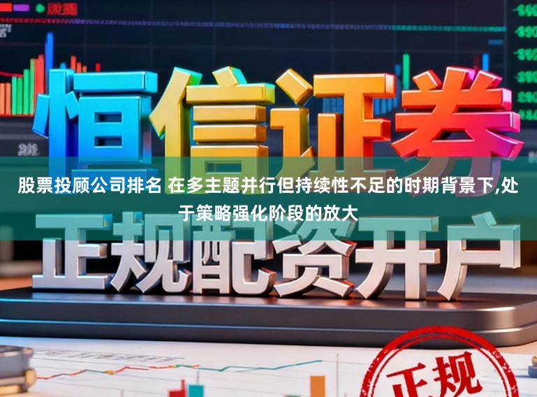 股票投顾公司排名 在多主题并行但持续性不足的时期背景下,处于策略强化阶段的放大