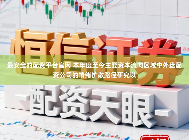 最安全的配资平台官网 本年度至今主要资本流向区域中外盘配资公司的情绪扩散路径研究以