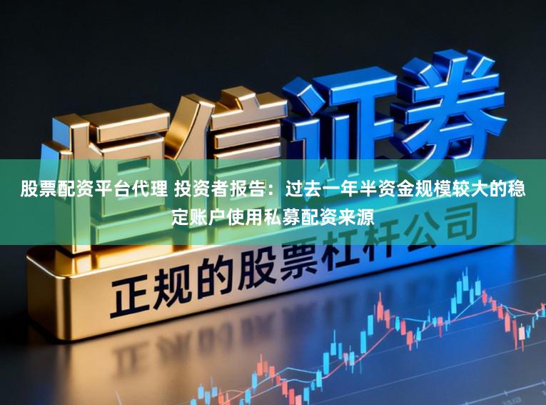 股票配资平台代理 投资者报告：过去一年半资金规模较大的稳定账户使用私募配资来源