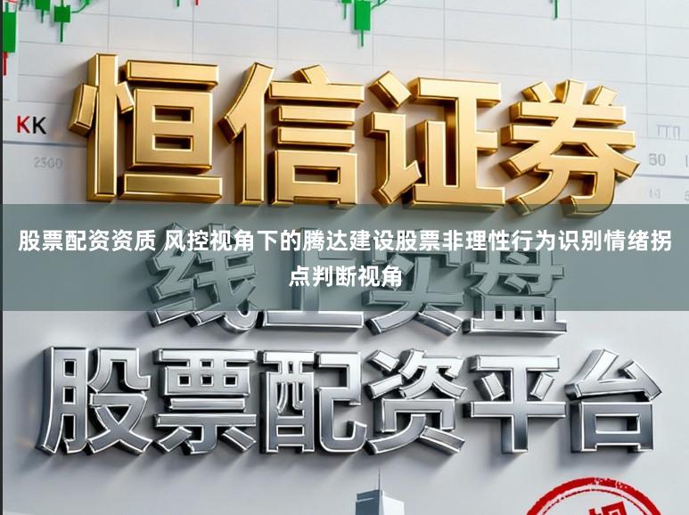 股票配资资质 风控视角下的腾达建设股票非理性行为识别情绪拐点判断视角