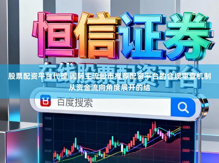 股票配资平台代理 国际主流股市推荐配资平台的合规审查机制从资金流向角度展开的结