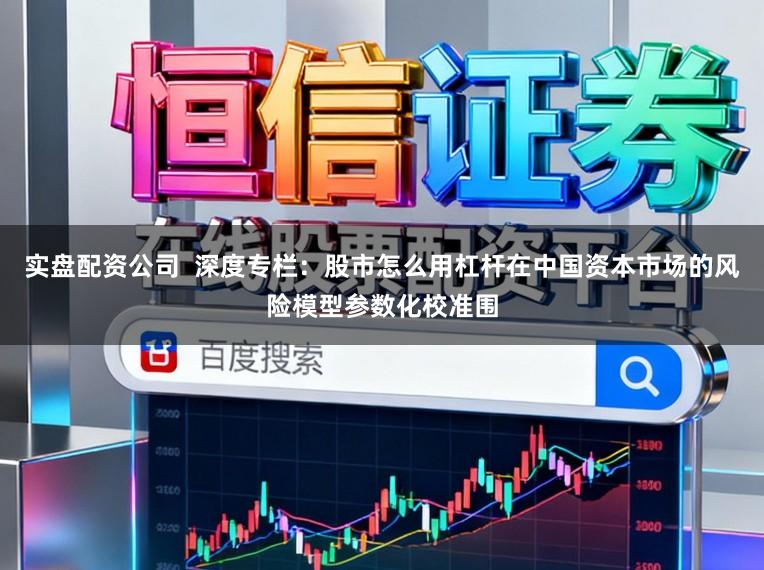实盘配资公司  深度专栏：股市怎么用杠杆在中国资本市场的风险模型参数化校准围