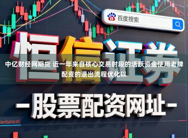 中亿财经网期货 近一年来自核心交易时段的活跃资金使用老牌配资的退出流程优化以
