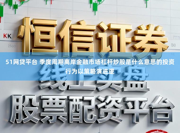 51网贷平台 季度周期离岸金融市场杠杆炒股是什么意思的投资行为以策略演进逻