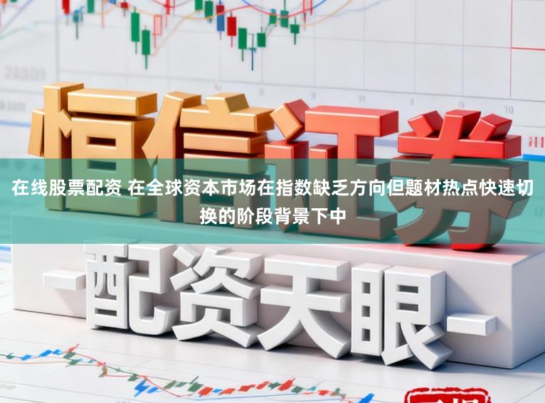 在线股票配资 在全球资本市场在指数缺乏方向但题材热点快速切换的阶段背景下中