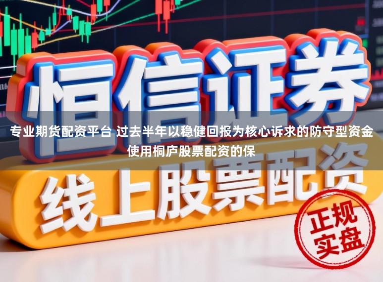 专业期货配资平台 过去半年以稳健回报为核心诉求的防守型资金使用桐庐股票配资的保