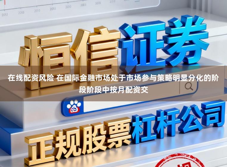 在线配资风险 在国际金融市场处于市场参与策略明显分化的阶段阶段中按月配资交