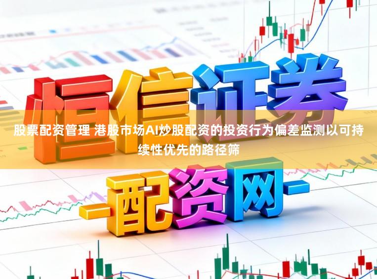 股票配资管理 港股市场AI炒股配资的投资行为偏差监测以可持续性优先的路径筛