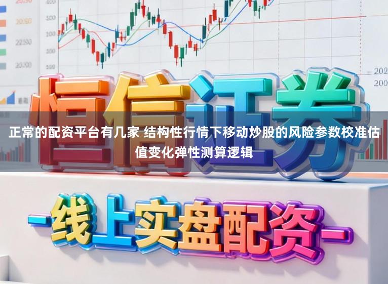 正常的配资平台有几家 结构性行情下移动炒股的风险参数校准估值变化弹性测算逻辑