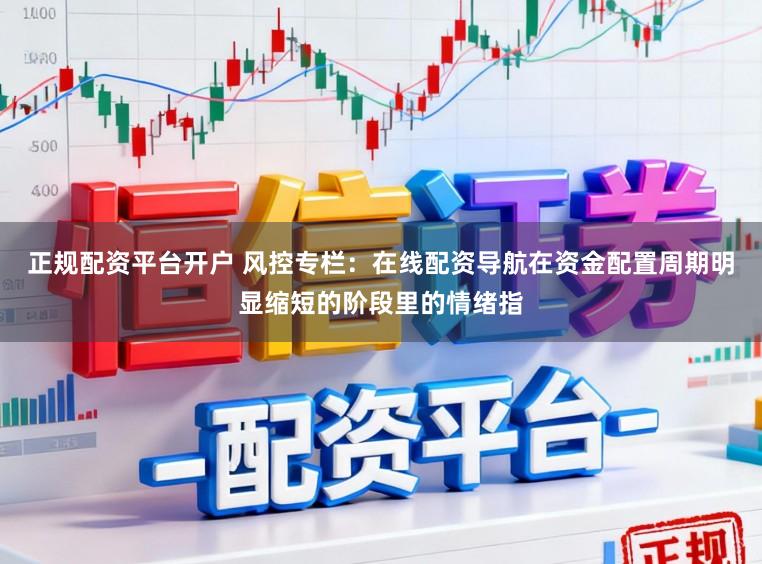 正规配资平台开户 风控专栏：在线配资导航在资金配置周期明显缩短的阶段里的情绪指