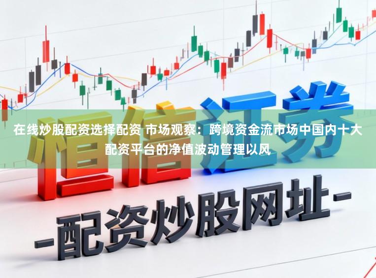 在线炒股配资选择配资 市场观察：跨境资金流市场中国内十大配资平台的净值波动管理以风