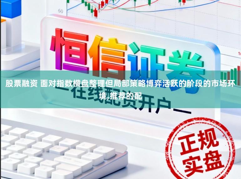 股票融资 面对指数横盘整理但局部策略博弈活跃的阶段的市场环境,推荐的配