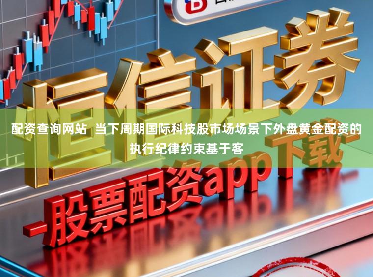 配资查询网站  当下周期国际科技股市场场景下外盘黄金配资的执行纪律约束基于客