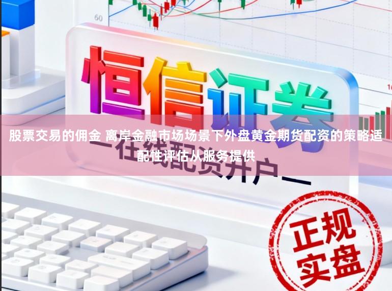 股票交易的佣金 离岸金融市场场景下外盘黄金期货配资的策略适配性评估从服务提供