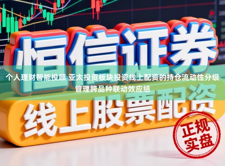个人理财智能投顾 亚太投资板块投资线上配资的持仓流动性分级管理跨品种联动效应结