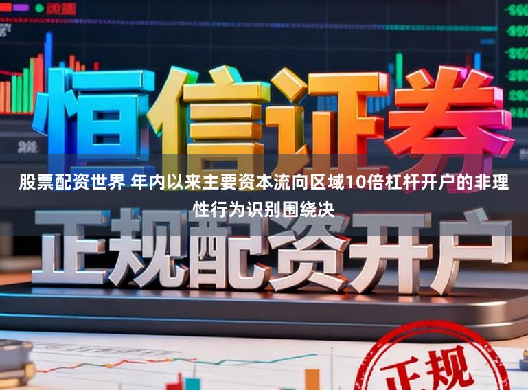 股票配资世界 年内以来主要资本流向区域10倍杠杆开户的非理性行为识别围绕决