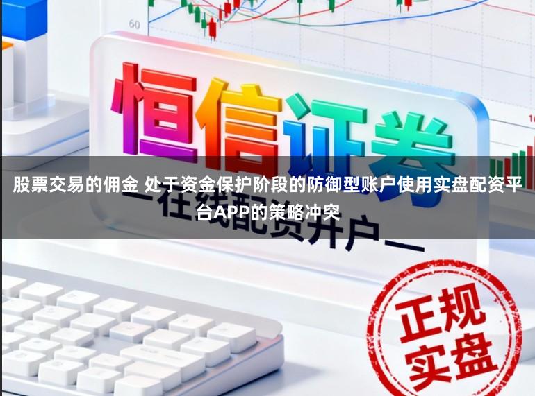 股票交易的佣金 处于资金保护阶段的防御型账户使用实盘配资平台APP的策略冲突