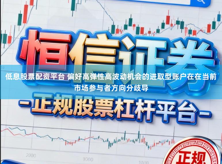 低息股票配资平台 偏好高弹性高波动机会的进取型账户在在当前市场参与者方向分歧导