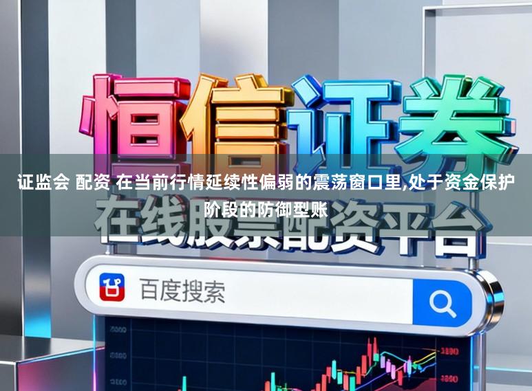 证监会 配资 在当前行情延续性偏弱的震荡窗口里，处于资金保护阶段的防御型账