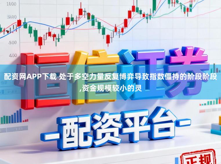 配资网APP下载 处于多空力量反复博弈导致指数僵持的阶段阶段,资金规模较小的灵