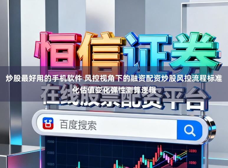 炒股最好用的手机软件 风控视角下的融资配资炒股风控流程标准化估值变化弹性测算逻辑