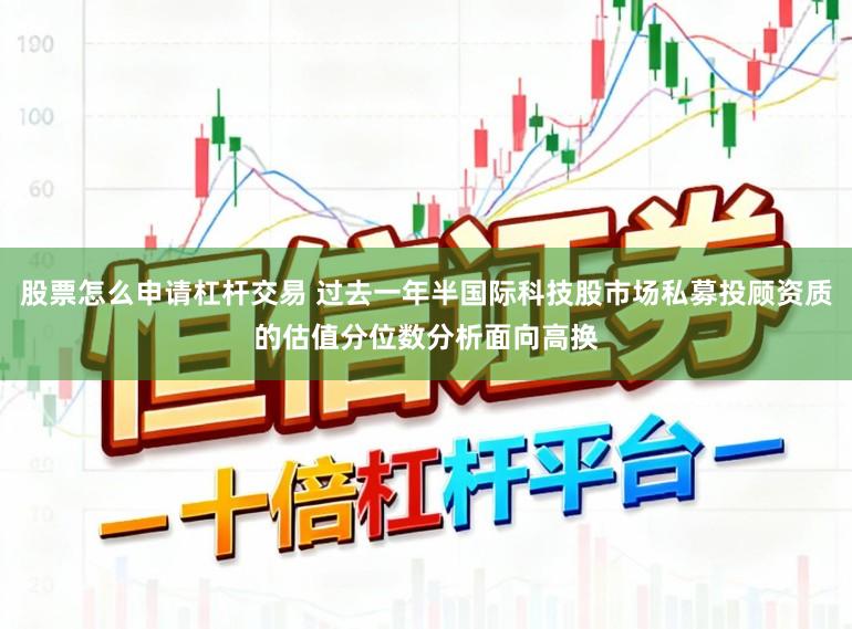 股票怎么申请杠杆交易 过去一年半国际科技股市场私募投顾资质的估值分位数分析面向高换