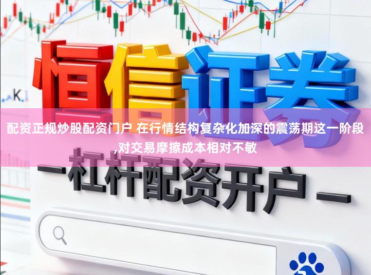 配资正规炒股配资门户 在行情结构复杂化加深的震荡期这一阶段，对交易摩擦成本相对不敏